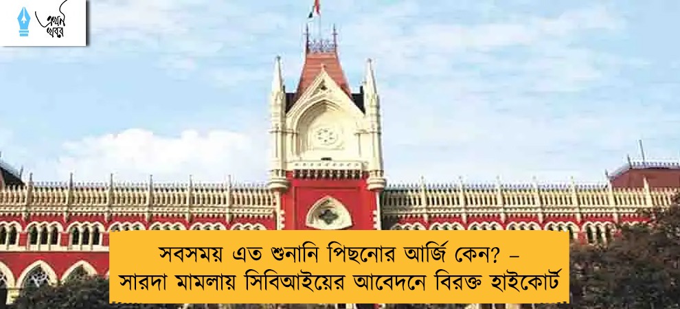 সবসময় এত শুনানি পিছনোর আর্জি কেন? – সারদা মামলায় সিবিআইয়ের আবেদনে বিরক্ত হাইকোর্ট