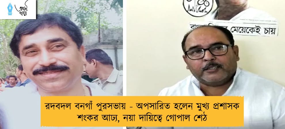 রদবদল বনগাঁ পুরসভায় - অপসারিত হলেন মুখ্য প্রশাসক শংকর আঢ্য, নয়া দায়িত্বে গোপাল শেঠ