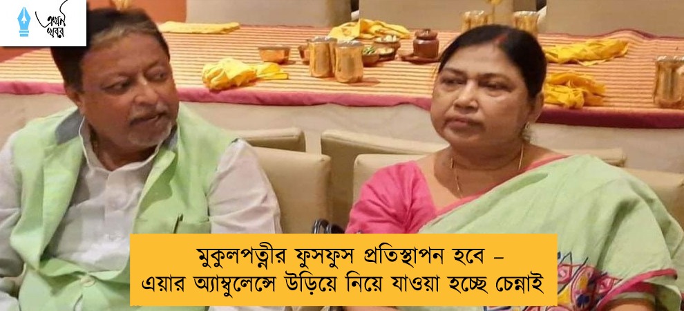 মুকুলপত্নীর ফুসফুস প্রতিস্থাপন হবে – এয়ার অ্যাম্বুলেন্সে উড়িয়ে নিয়ে যাওয়া হচ্ছে চেন্নাই