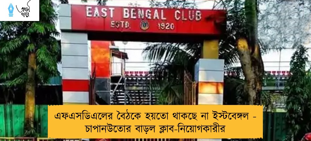 এফএসডিএলের বৈঠকে হয়তো থাকছে না ইস্টবেঙ্গল - চাপানউতোর বাড়ল ক্লাব-নিয়োগকারীর