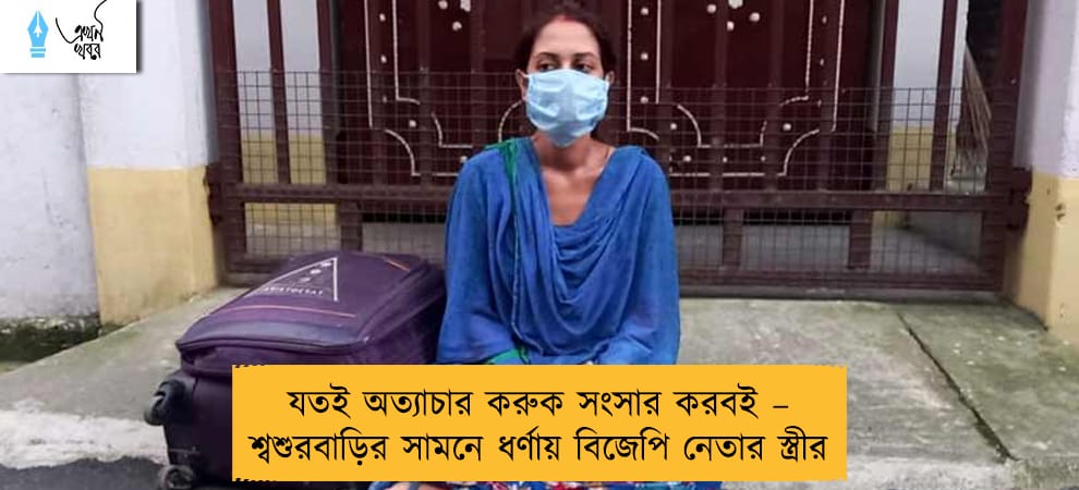 যতই অত্যাচার করুক সংসার করবই – শ্বশুরবাড়ির সামনে ধর্ণায় বিজেপি নেতার স্ত্রীর