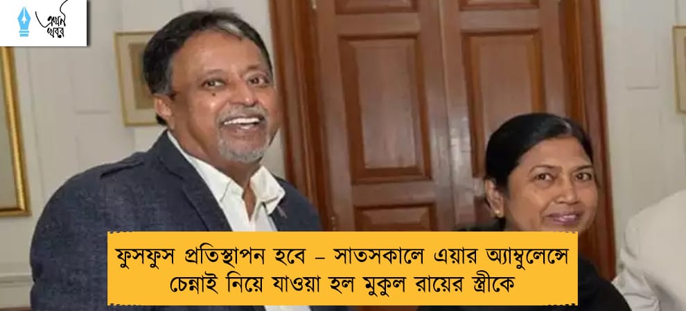 ফুসফুস প্রতিস্থাপন হবে – সাতসকালে এয়ার অ্যাম্বুলেন্সে চেন্নাই নিয়ে যাওয়া হল মুকুল রায়ের স্ত্রীকে