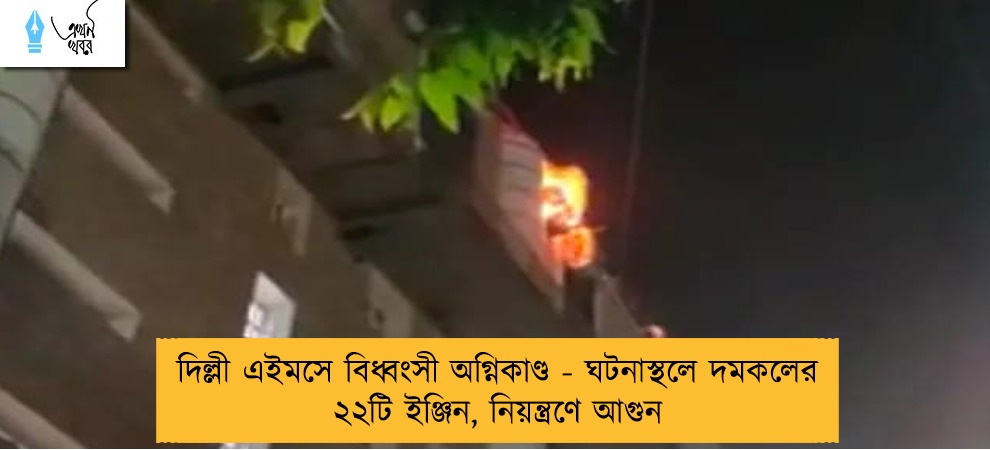 দিল্লী এইমসে বিধ্বংসী অগ্নিকাণ্ড - ঘটনাস্থলে দমকলের ২২টি ইঞ্জিন, নিয়ন্ত্রণে আগুন