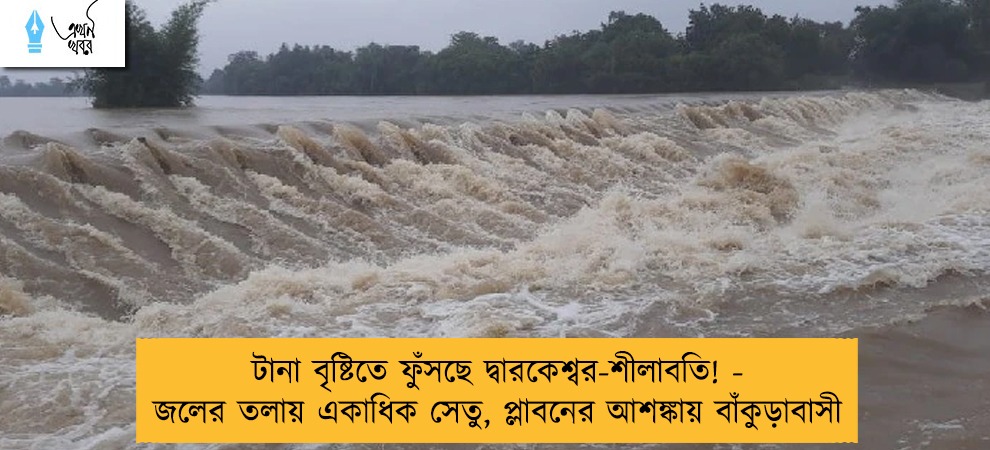 টানা বৃষ্টিতে ফুঁসছে দ্বারকেশ্বর-শীলাবতি! - জলের তলায় একাধিক সেতু, প্লাবনের আশঙ্কায় বাঁকুড়াবাসী