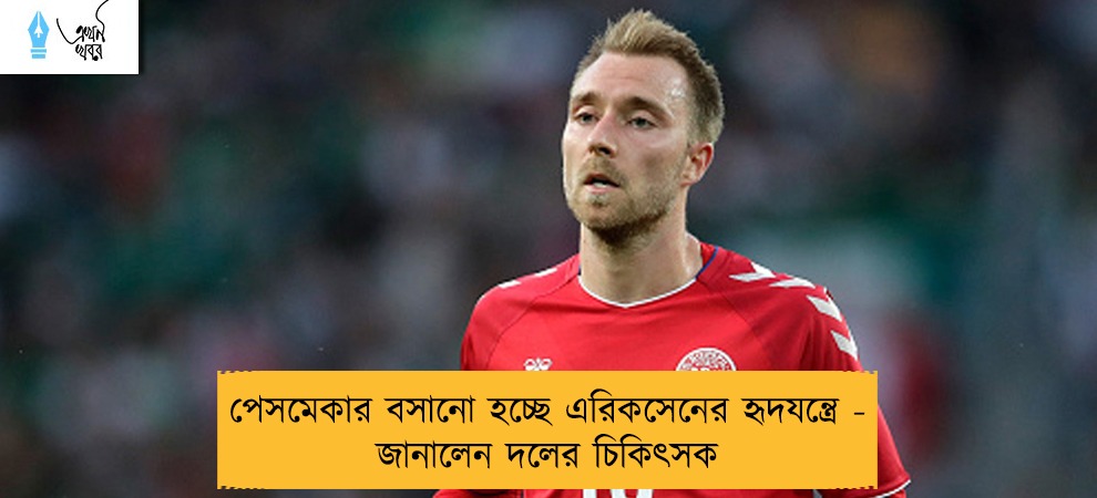 পেসমেকার বসানো হচ্ছে এরিকসেনের হৃদযন্ত্রে - জানালেন দলের চিকিৎসক