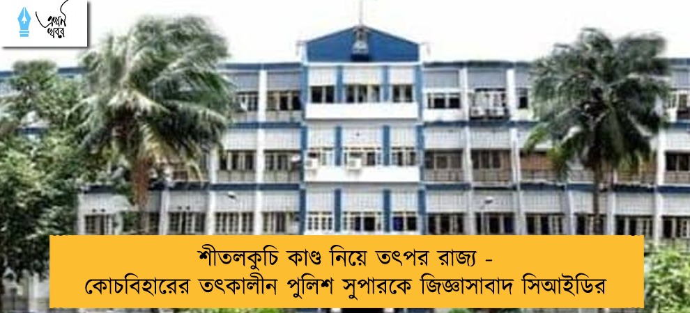 শীতলকুচি কাণ্ড নিয়ে তৎপর রাজ্য - কোচবিহারের তৎকালীন পুলিশ সুপারকে জিজ্ঞাসাবাদ সিআইডির