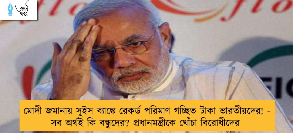 মোদী জমানায় সুইস ব্যাঙ্কে রেকর্ড পরিমাণ গচ্ছিত টাকা ভারতীয়দের! - সব অর্থই কি বন্ধুদের? প্রধানমন্ত্রীকে খোঁচা বিরোধীদের