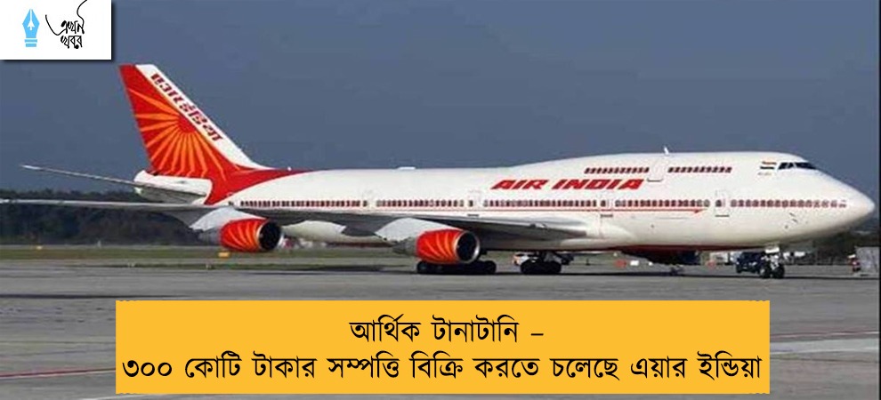 আর্থিক টানাটানি – ৩০০ কোটি টাকার সম্পত্তি বিক্রি করতে চলেছে এয়ার ইন্ডিয়া