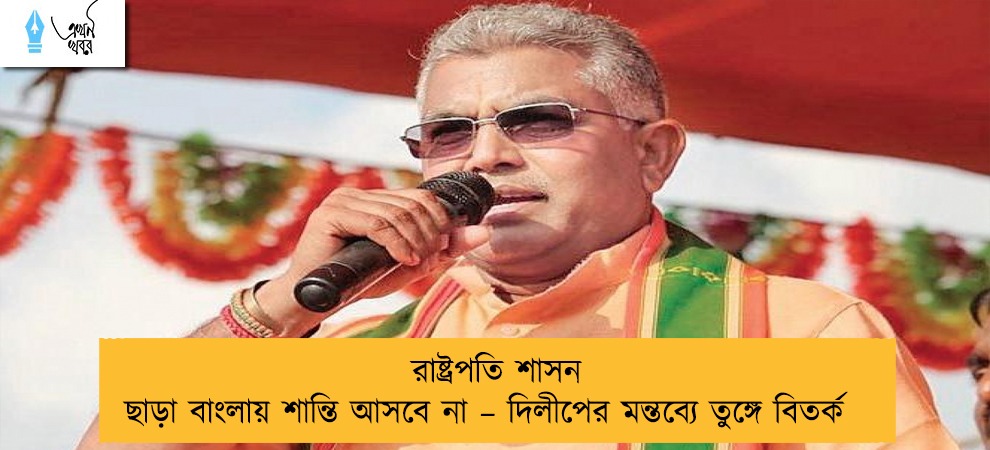 রাষ্ট্রপতি শাসন ছাড়া বাংলায় শান্তি আসবে না – দিলীপের মন্তব্যে তুঙ্গে বিতর্ক