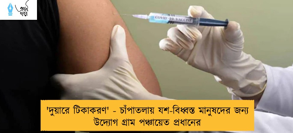 'দুয়ারে টিকাকরণ' - চাঁপাতলায় যশ-বিধ্বস্ত মানুষদের জন্য উদ্যোগ গ্রাম পঞ্চায়েত প্রধানের