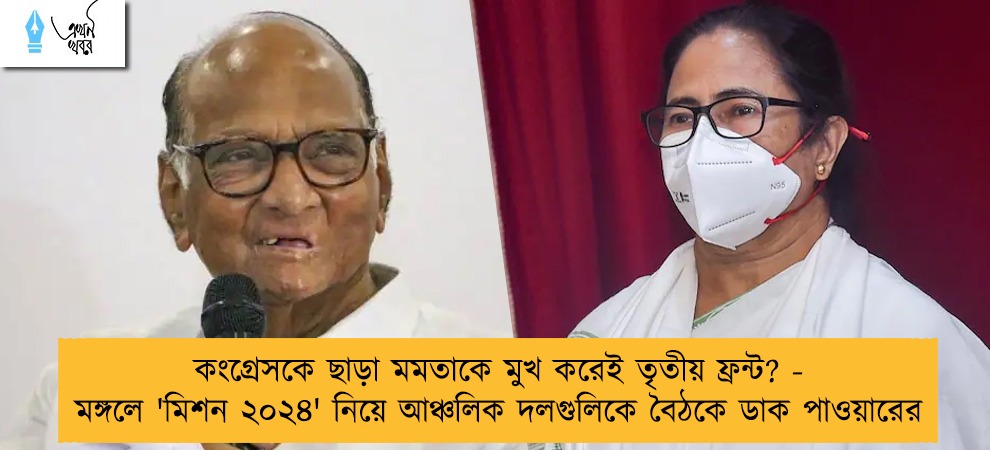 কংগ্রেসকে ছাড়া মমতাকে মুখ করেই তৃতীয় ফ্রন্ট? - মঙ্গলে 'মিশন ২০২৪' নিয়ে আঞ্চলিক দলগুলিকে বৈঠকে ডাক পাওয়ারের