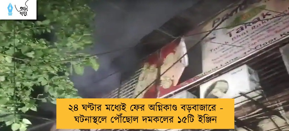 ২৪ ঘণ্টার মধ্যেই ফের অগ্নিকাণ্ড বড়বাজারে - ঘটনাস্থলে পৌঁছোল দমকলের ১৫টি ইঞ্জিন