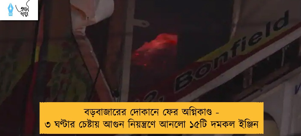 বড়বাজারের দোকানে ফের অগ্নিকাণ্ড - ৩ ঘণ্টার চেষ্টায় আগুন নিয়ন্ত্রণে আনলো ১৫টি দমকল ইঞ্জিন