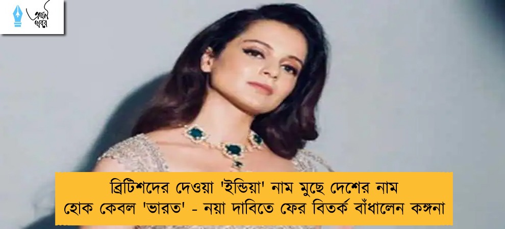 ব্রিটিশদের দেওয়া 'ইন্ডিয়া' নাম মুছে দেশের নাম হোক কেবল 'ভারত' - নয়া দাবিতে ফের বিতর্ক বাঁধালেন কঙ্গনা