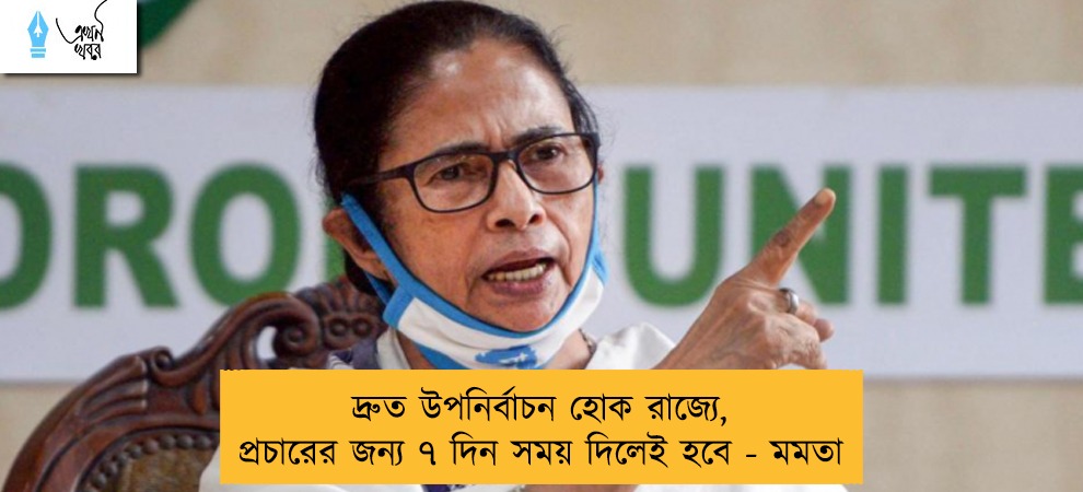 দ্রুত উপনির্বাচন হোক রাজ্যে, প্রচারের জন্য ৭ দিন সময় দিলেই হবে - মমতা