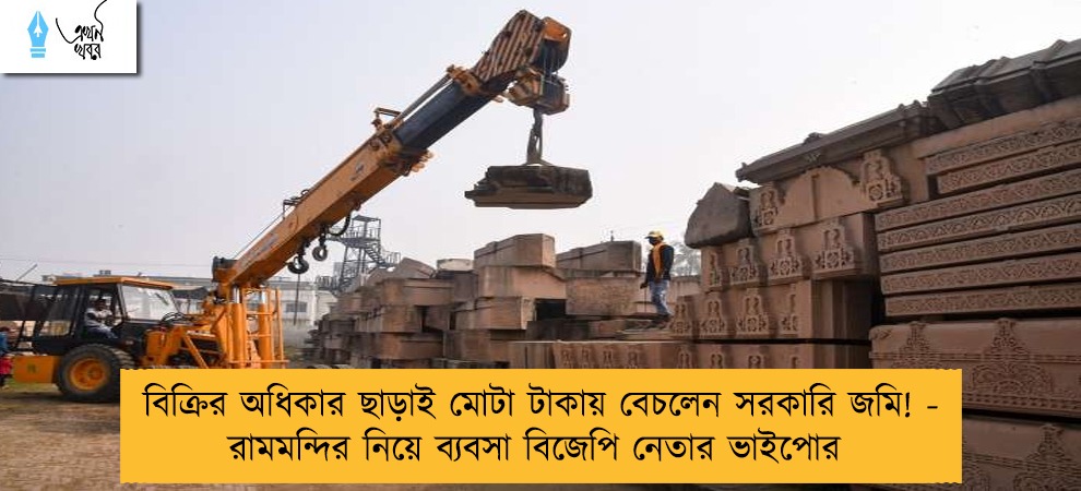 বিক্রির অধিকার ছাড়াই মোটা টাকায় বেচলেন সরকারি জমি! - রামমন্দির নিয়ে ব্যবসা বিজেপি নেতার ভাইপোর