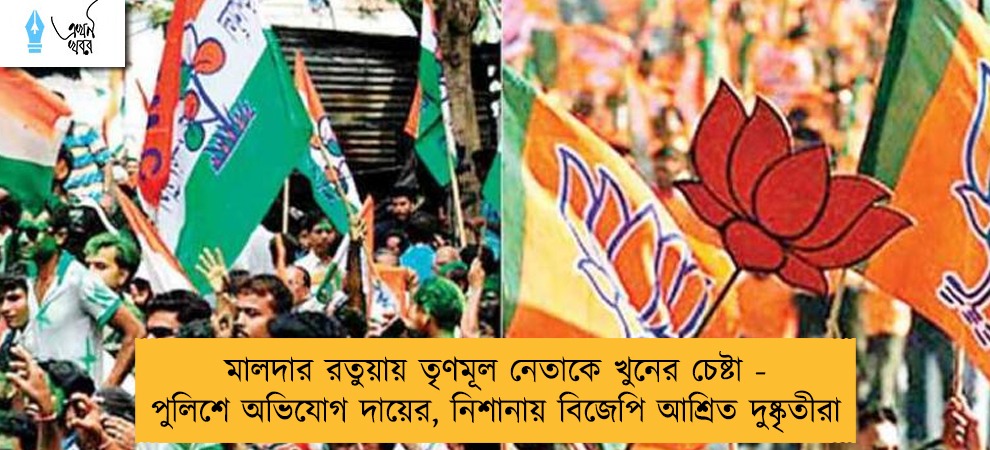 মালদার রতুয়ায় তৃণমূল নেতাকে খুনের চেষ্টা - পুলিশে অভিযোগ দায়ের, নিশানায় বিজেপি আশ্রিত দুষ্কৃতীরা