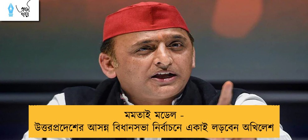 মমতাই মডেল - উত্তরপ্রদেশের আসন্ন বিধানসভা নির্বাচনে একাই লড়বেন অখিলেশ