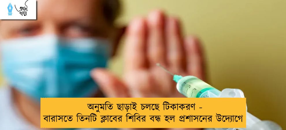 অনুমতি ছাড়াই চলছে টিকাকরণ - বারাসতে তিনটি ক্লাবের শিবির বন্ধ হল প্রশাসনের উদ্যোগে