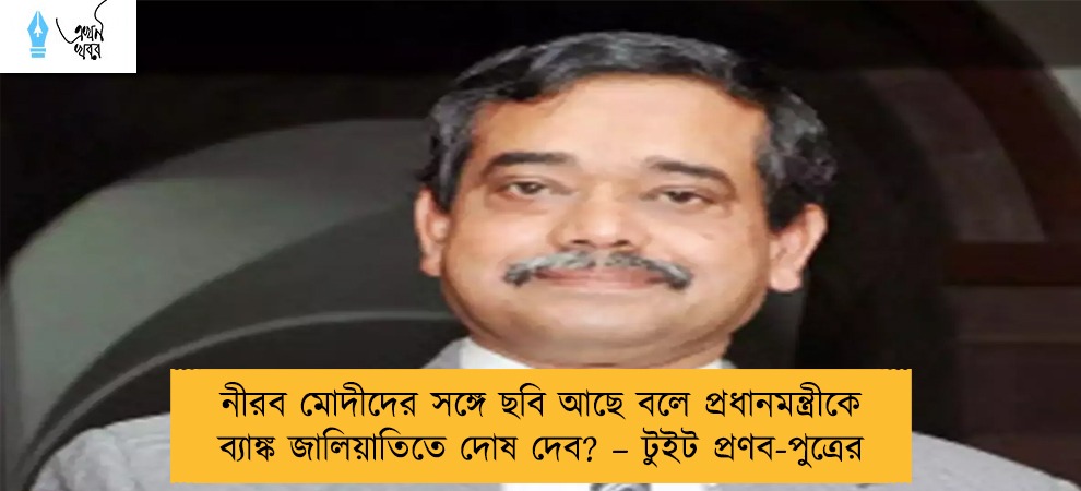 নীরব মোদীদের সঙ্গে ছবি আছে বলে প্রধানমন্ত্রীকে ব্যাঙ্ক জালিয়াতিতে দোষ দেব? – টুইট প্রণব-পুত্রের