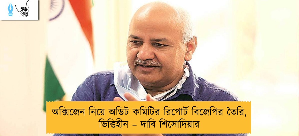 অক্সিজেন নিয়ে অডিট কমিটির রিপোর্ট বিজেপির তৈরি, ভিত্তিহীন – দাবি শিসোদিয়ার