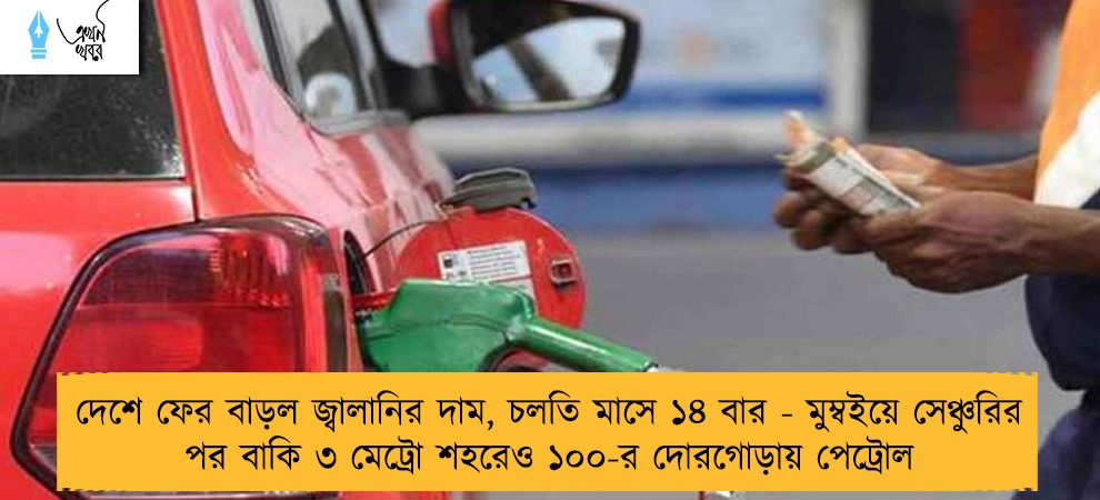 দেশে ফের বাড়ল জ্বালানির দাম, চলতি মাসে ১৪ বার - মুম্বইয়ে সেঞ্চুরির পর বাকি ৩ মেট্রো শহরেও ১০০-র দোরগোড়ায় পেট্রোল