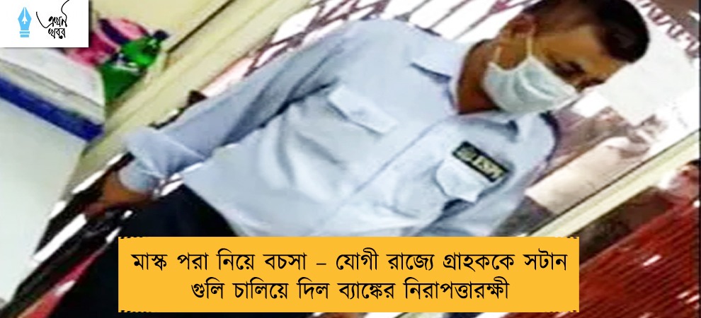 মাস্ক পরা নিয়ে বচসা – যোগী রাজ্যে গ্রাহককে সটান গুলি চালিয়ে দিল ব্যাঙ্কের নিরাপত্তারক্ষী