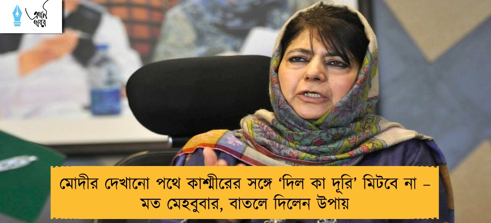 মোদীর দেখানো পথে কাশ্মীরের সঙ্গে ‘দিল কা দূরি’ মিটবে না – মত মেহবুবার, বাতলে দিলেন উপায়