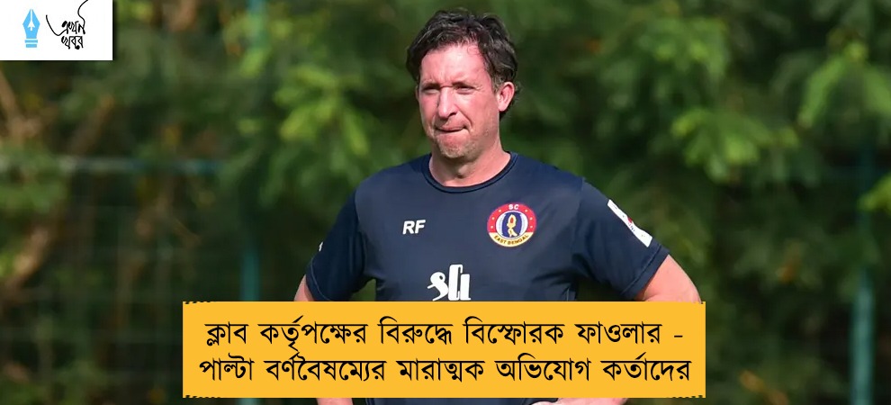 ক্লাব কর্তৃপক্ষের বিরুদ্ধে বিস্ফোরক ফাওলার - পাল্টা বর্ণবৈষম্যের মারাত্মক অভিযোগ কর্তাদের