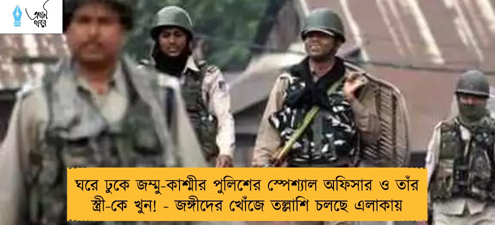 ঘরে ঢুকে জম্মু-কাশ্মীর পুলিশের স্পেশ্যাল অফিসার ও তাঁর স্ত্রী-কে খুন! - জঙ্গীদের খোঁজে তল্লাশি চলছে এলাকায়