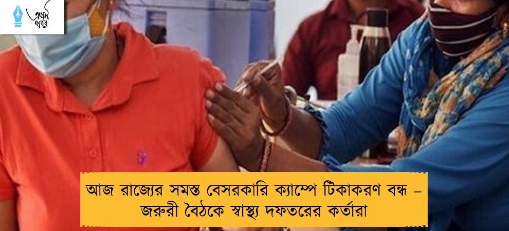 আজ রাজ্যের সমস্ত বেসরকারি ক্যাম্পে টিকাকরণ বন্ধ – জরুরী বৈঠকে স্বাস্থ্য দফতরের কর্তারা