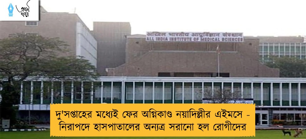 দু'সপ্তাহের মধ্যেই ফের অগ্নিকাণ্ড নয়াদিল্লীর এইমসে - নিরাপদে হাসপাতালের অন্যত্র সরানো হল রোগীদের