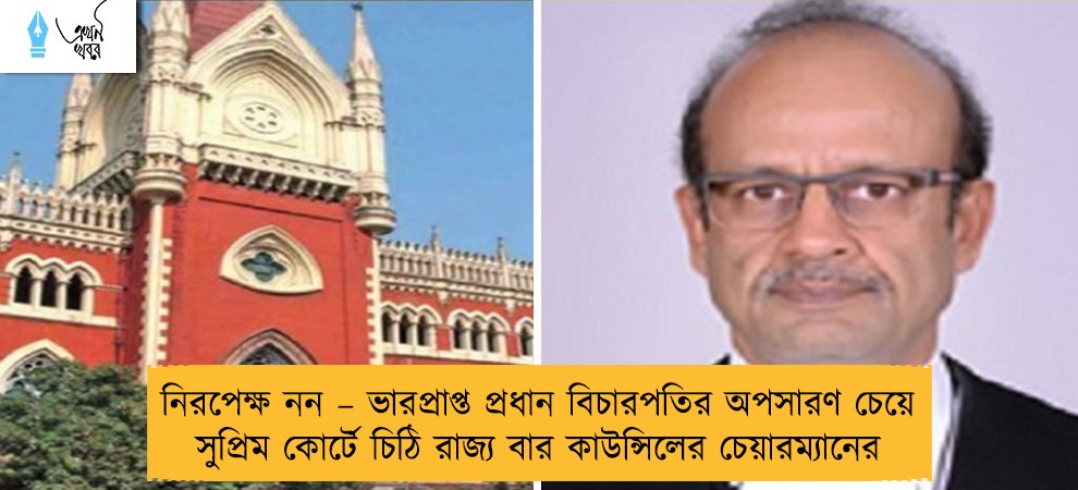 নিরপেক্ষ নন – ভারপ্রাপ্ত প্রধান বিচারপতির অপসারণ চেয়ে সুপ্রিম কোর্টে চিঠি রাজ্য বার কাউন্সিলের চেয়ারম্যানের
