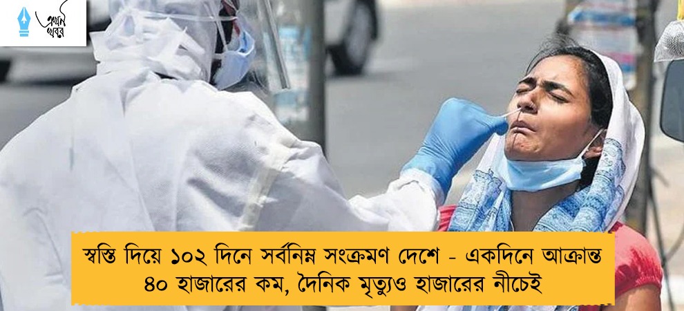 স্বস্তি দিয়ে ১০২ দিনে সর্বনিম্ন সংক্রমণ দেশে - একদিনে আক্রান্ত ৪০ হাজারের কম, দৈনিক মৃত্যুও হাজারের নীচেই