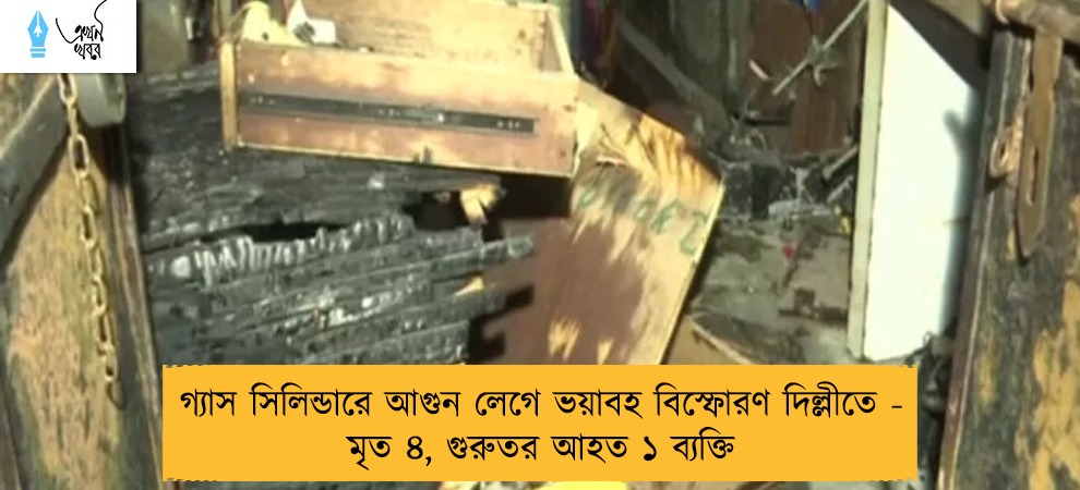 গ্যাস সিলিন্ডারে আগুন লেগে ভয়াবহ বিস্ফোরণ দিল্লীতে - মৃত ৪, গুরুতর আহত ১ ব্যক্তি
