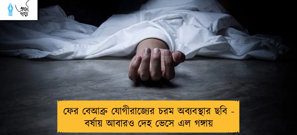 ফের বেআব্রু যোগীরাজ্যের চরম অব্যবস্থার ছবি - বর্ষায় আবারও দেহ ভেসে এল গঙ্গায়