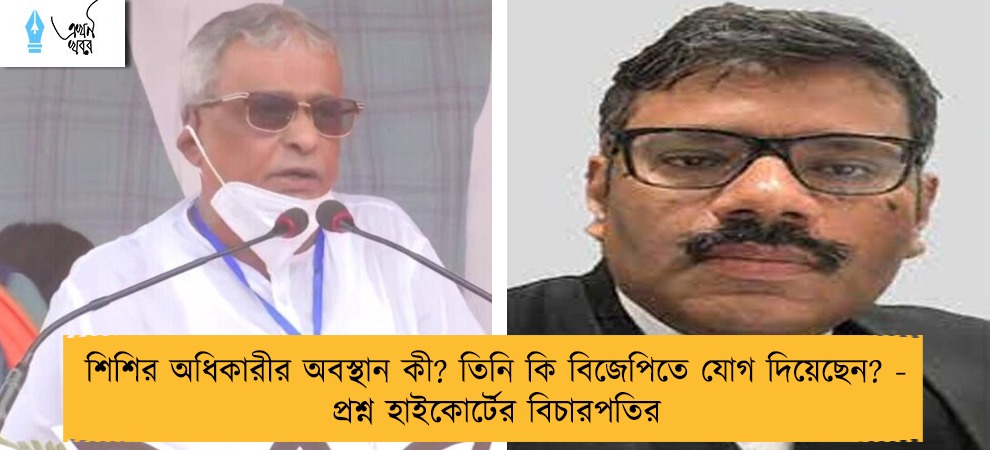 শিশির অধিকারীর অবস্থান কী? তিনি কি বিজেপিতে যোগ দিয়েছেন? - প্রশ্ন হাইকোর্টের বিচারপতির