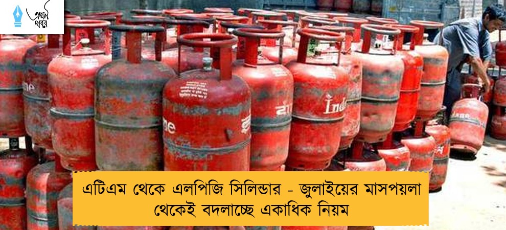এটিএম থেকে এলপিজি সিলিন্ডার - জুলাইয়ের মাসপয়লা থেকেই বদলাচ্ছে একাধিক নিয়ম
