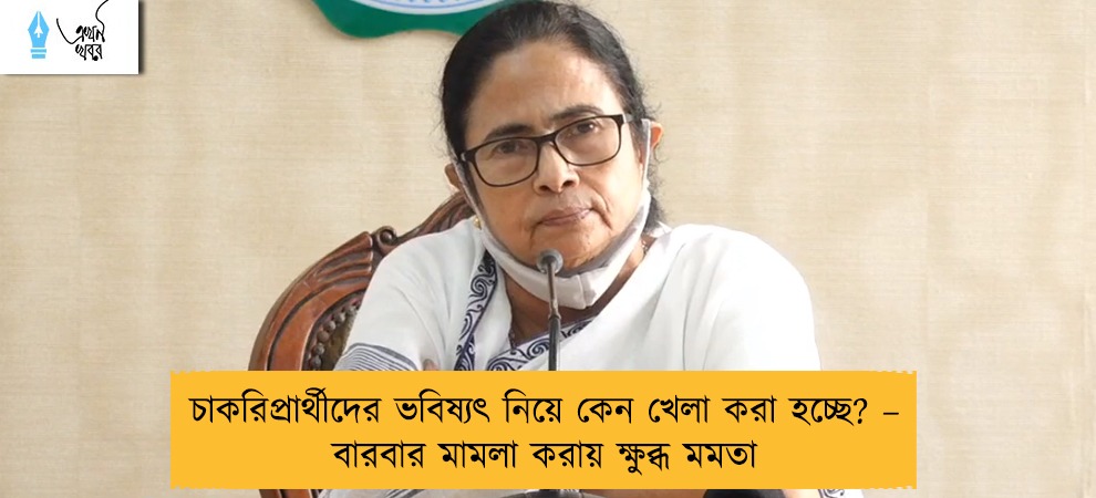 চাকরিপ্রার্থীদের ভবিষ্যৎ নিয়ে কেন খেলা করা হচ্ছে? – বারবার মামলা করায় ক্ষুব্ধ মমতা