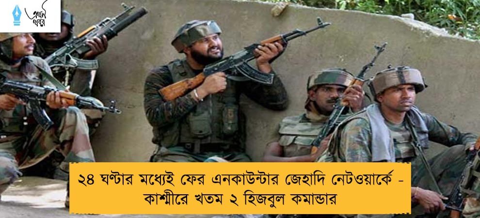 ২৪ ঘণ্টার মধ্যেই ফের এনকাউন্টার জেহাদি নেটওয়ার্কে  - কাশ্মীরে খতম ২ হিজবুল কমান্ডার