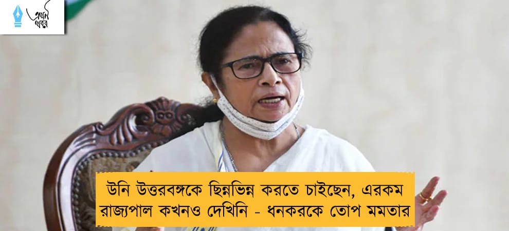 উনি উত্তরবঙ্গকে ছিন্নভিন্ন করতে চাইছেন, এরকম রাজ্যপাল কখনও দেখিনি - ধনকরকে তোপ মমতার