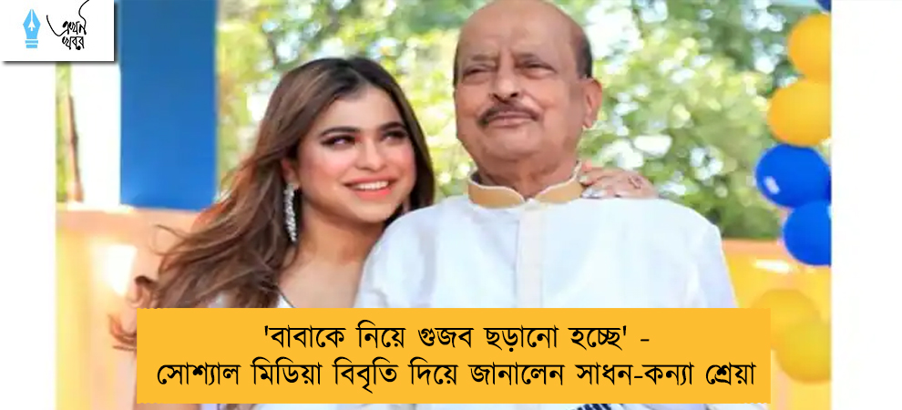 'বাবাকে নিয়ে গুজব ছড়ানো হচ্ছে' - সোশ্যাল মিডিয়া বিবৃতি দিয়ে জানালেন সাধন-কন্যা শ্রেয়া