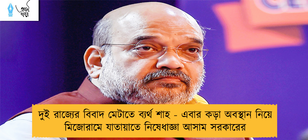 দুই রাজ্যের বিবাদ মেটাতে ব্যর্থ শাহ - এবার কড়া অবস্থান নিয়ে মিজোরামে যাতায়াতে নিষেধাজ্ঞা আসাম সরকারের