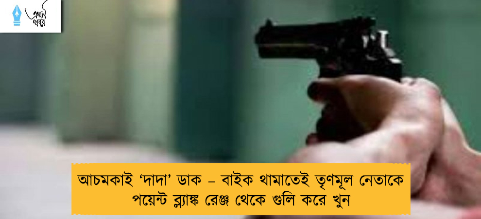 আচমকাই ‘দাদা’ ডাক – বাইক থামাতেই তৃণমূল নেতাকে পয়েন্ট ব্ল্যাঙ্ক রেঞ্জ থেকে গুলি করে খুন