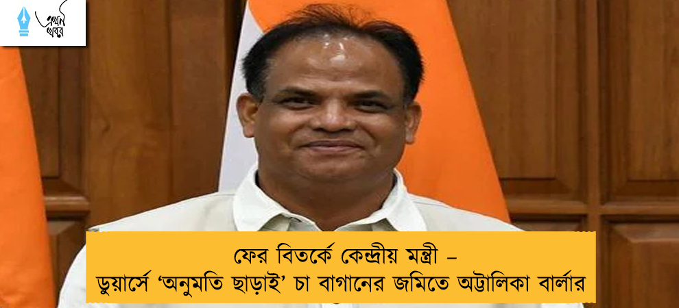 ফের বিতর্কে কেন্দ্রীয় মন্ত্রী – ডুয়ার্সে ‘অনুমতি ছাড়াই’ চা বাগানের জমিতে অট্টালিকা বার্লার