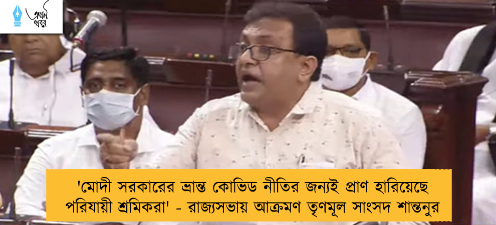 'মোদী সরকারের ভ্রান্ত কোভিড নীতির জন্যই প্রাণ হারিয়েছে পরিযায়ী শ্রমিকরা' - রাজ্যসভায় আক্রমণ তৃণমূল সাংসদ শান্তনুর