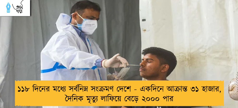 ১১৮ দিনের মধ্যে সর্বনিম্ন সংক্রমণ দেশে - একদিনে আক্রান্ত ৩১ হাজার, দৈনিক মৃত্যু লাফিয়ে বেড়ে ২০০০ পার