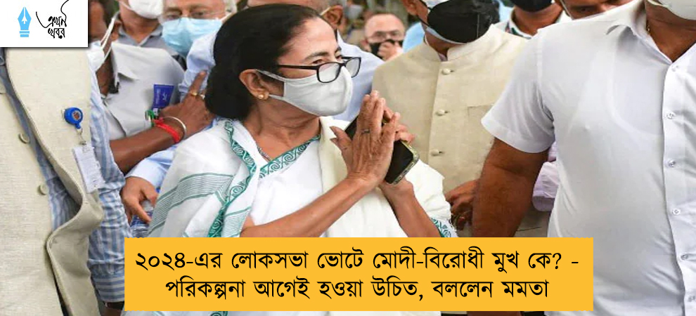 ২০২৪-এর লোকসভা ভোটে মোদী-বিরোধী মুখ কে? - পরিকল্পনা আগেই হওয়া উচিত, বললেন মমতা