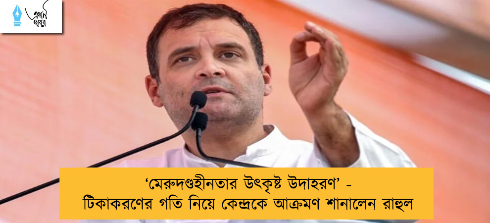 ‘মেরুদণ্ডহীনতার উৎকৃষ্ট উদাহরণ’ - টিকাকরণের গতি নিয়ে কেন্দ্রকে আক্রমণ শানালেন রাহুল