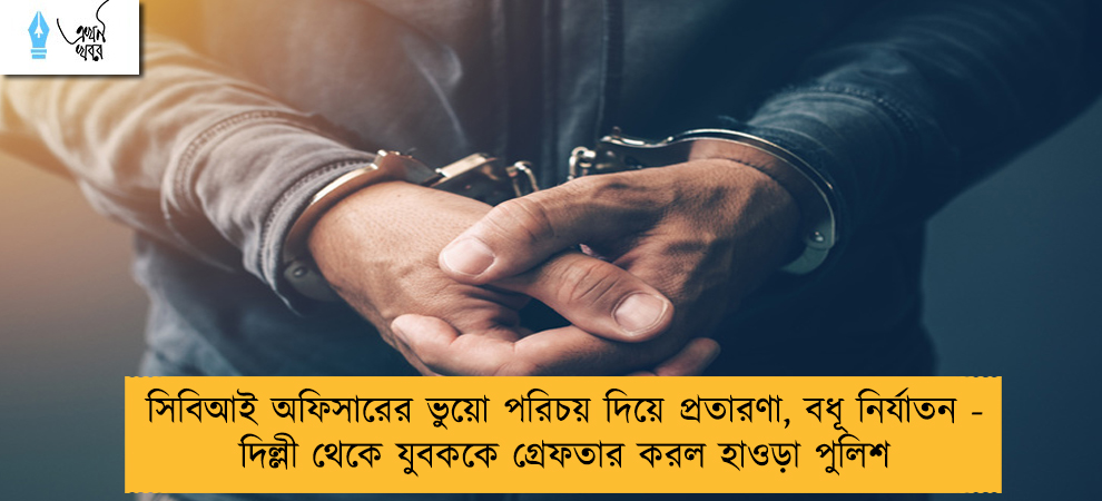 সিবিআই অফিসারের ভুয়ো পরিচয় দিয়ে প্রতারণা, বধূ নির্যাতন - দিল্লী থেকে যুবককে গ্রেফতার করল হাওড়া পুলিশ